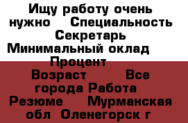 Ищу работу очень нужно! › Специальность ­ Секретарь › Минимальный оклад ­ 50 000 › Процент ­ 30 000 › Возраст ­ 18 - Все города Работа » Резюме   . Мурманская обл.,Оленегорск г.